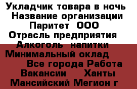 Укладчик товара в ночь › Название организации ­ Паритет, ООО › Отрасль предприятия ­ Алкоголь, напитки › Минимальный оклад ­ 26 000 - Все города Работа » Вакансии   . Ханты-Мансийский,Мегион г.